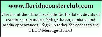 Text Box: www.floridacoasterclub.comCheck out the official website for the latest details of events, merchandise, links, photos, contacts and media appearances.  Sign up today for access to the FLCC Message Board!
